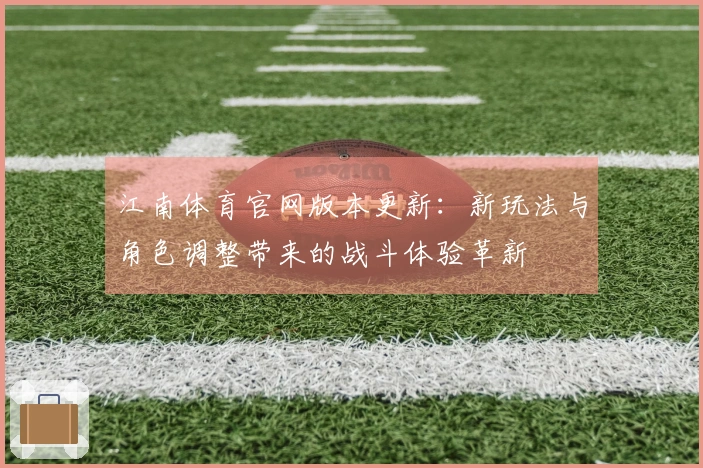 江南体育官网版本更新：新玩法与角色调整带来的战斗体验革新