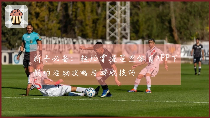 新手必备：轻松掌握星空体育APP下载的活动攻略与游戏技巧