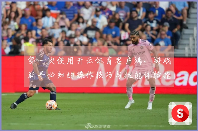 第一次使用开云体育客户端，游戏新手必知的操作技巧与性能体验指南