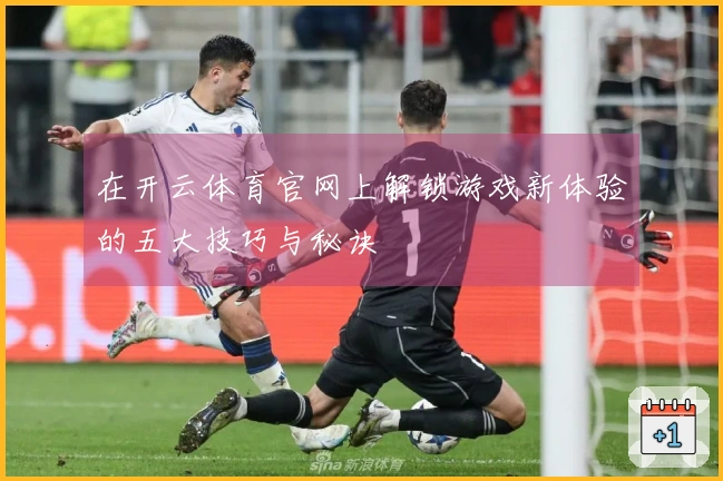 在开云体育官网上解锁游戏新体验的五大技巧与秘诀