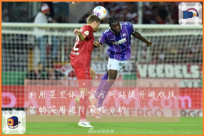 利用星空体育官方网站提升游戏技能的实用进阶策略分析