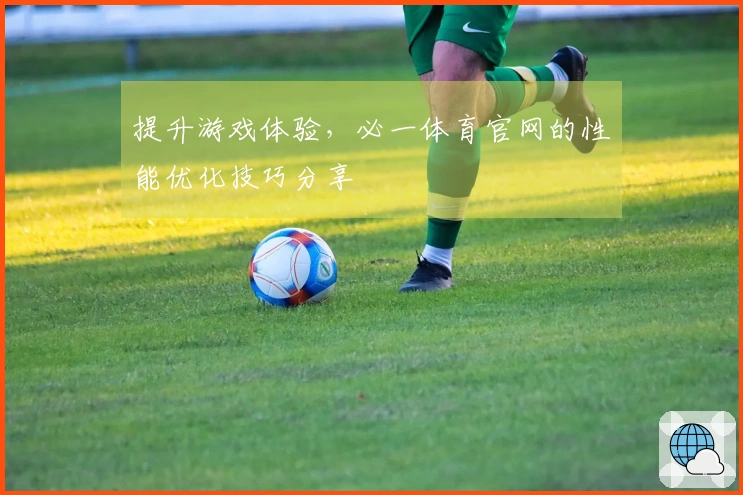 提升游戏体验，必一体育官网的性能优化技巧分享